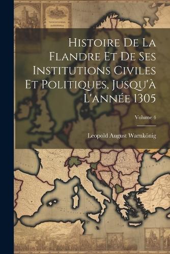 Histoire De La Flandre Et De Ses Institutions Civiles Et Politiques, Jusqu'à L'année 1305; Volume 4