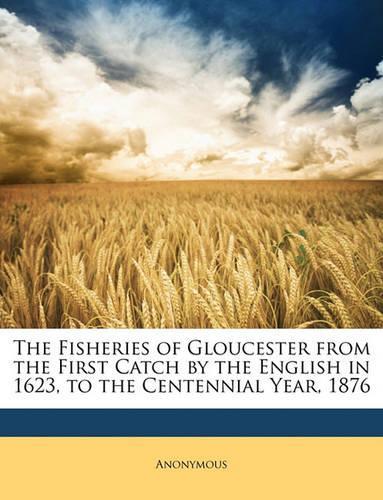 The Fisheries of Gloucester from the First Catch by the English in 1623, to the Centennial Year, 1876