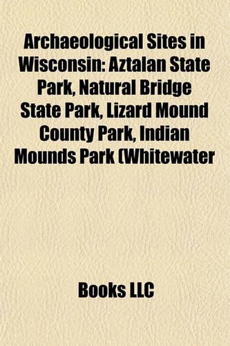 Archaeological Sites in Wisconsin: Aztalan State Park, Natural Bridge State Park, Lizard Mound County Park, Indian Mounds Park (Whitewater(English)