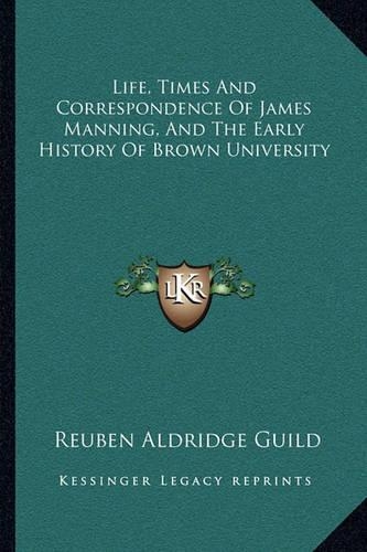 Life, Times And Correspondence Of James Manning, And The Early History Of Brown University
