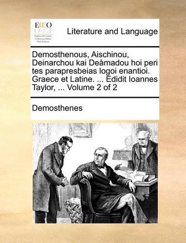 Demosthenous, Aischinou, Deinarchou Kai Demadou Hoi Peri Tes Parapresbeias Logoi Enantioi. Graece Et Latine. ... Edidit Ioannes Taylor, ... Volume 2 of 2