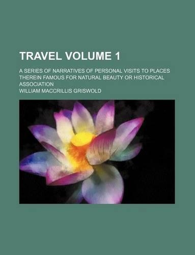 Travel Volume 1; A Series of Narratives of Personal Visits to Places Therein Famous for Natural Beauty or Historical Association