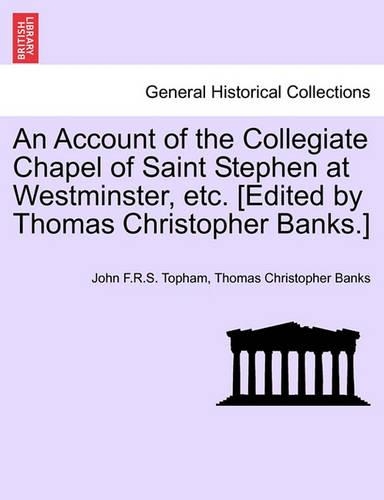 Account of the Collegiate Chapel of Saint Stephen at Westminster, Etc. [Edited by Thomas Christopher Banks.]: (English)