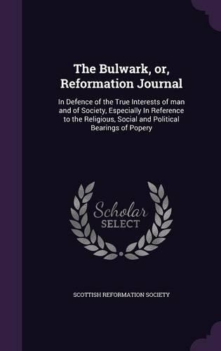 The Bulwark, Or, Reformation Journal: In Defence of the True Interests of Man and of Society, Especially in Reference to the Religious, Social and Political Bearings of Popery