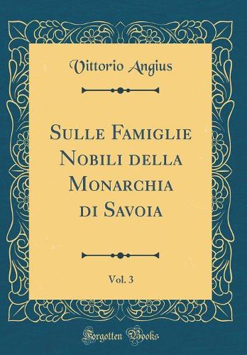 Sulle Famiglie Nobili Della Monarchia Di Savoia, Vol. 3 (Classic Reprint)
