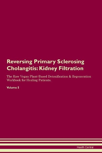 Reversing Primary Sclerosing Cholangitis: Kidney Filtration The Raw Vegan Plant-Based Detoxification & Regeneration Workbook for Healing Patients.Volume 5