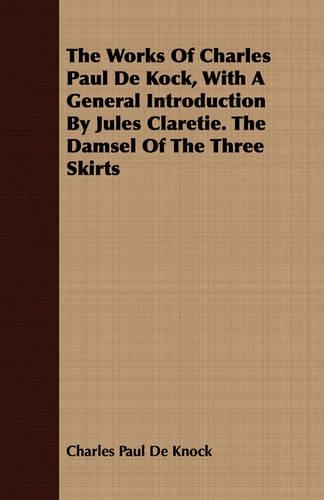 The Works Of Charles Paul De Kock, With A General Introduction By Jules Claretie. The Damsel Of The Three Skirts