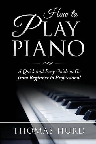 How to Play Piano: A fast and Easy Guide to go from Beginner to Professional(English)