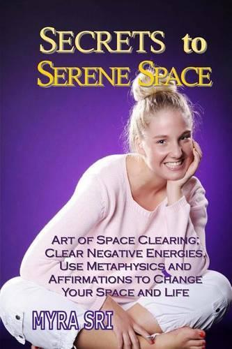 Secrets to Serene Space: Art of Space Clearing, Clear Negative Energies, Use Metaphysics and Affirmations to Clear Your Space and Your Life(5 Energy Healing Secrets)