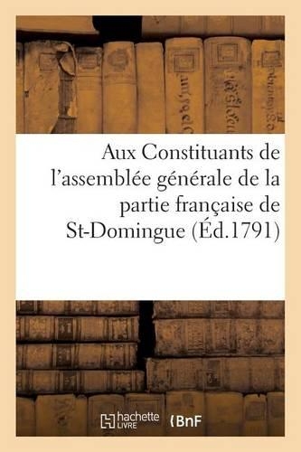 Aux Constituants de l'Assemblée Générale de la Partie Française de St-Domingue: , CI-Devant Séante À Saint-Marc(Sciences Sociales)