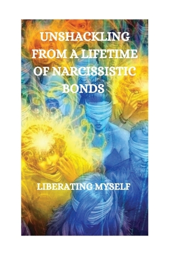 Unschackling From A Lifetime of Narcissistic Bonds: Liberating Myself