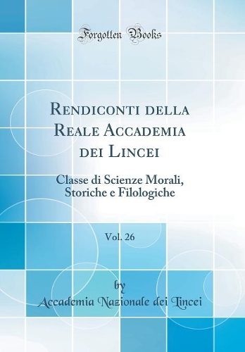 Rendiconti della Reale Accademia dei Lincei, Vol. 26: Classe di Scienze Morali, Storiche e Filologiche (Classic Reprint)
