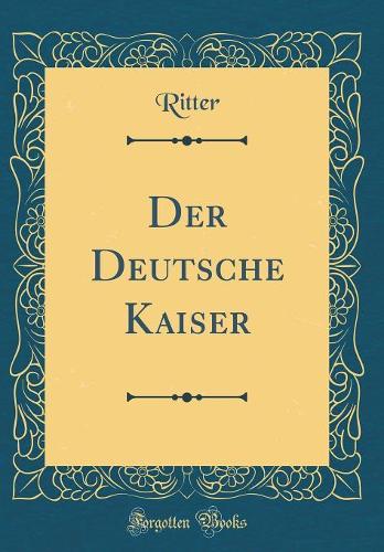 Der Deutsche Kaiser (Classic Reprint)
