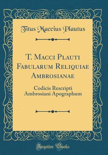 T. Macci Plauti Fabularum Reliquiae Ambrosianae: Codicis Rescripti Ambrosiani Apographum (Classic Reprint)