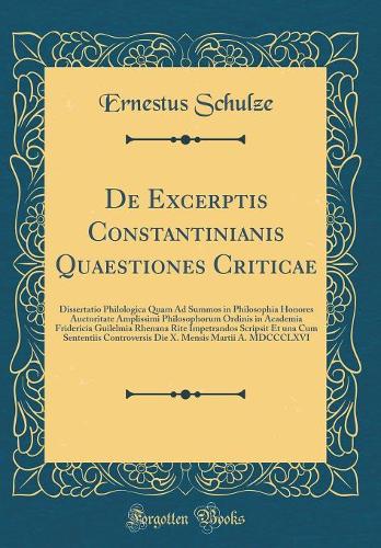 De Excerptis Constantinianis Quaestiones Criticae: Dissertatio Philologica Quam Ad Summos in Philosophia Honores Auctoritate Amplissimi Philosophorum Ordinis in Academia Fridericia Guilelmia Rhenana Rite Impetrandos Scripsit Et una Cum Sententiis C