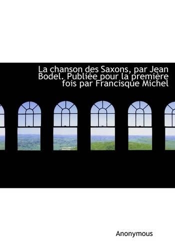 La Chanson Des Saxons, Par Jean Bodel. Publi E Pour La Premi Re Fois Par Francisque Michel