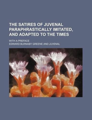 The Satires of Juvenal Paraphrastically Imitated, and Adapted to the Times; With a Preface