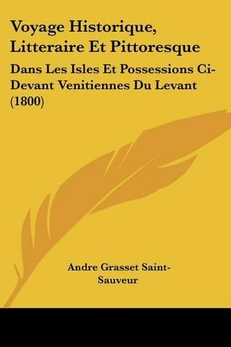Voyage Historique, Litteraire Et Pittoresque: Dans Les Isles Et Possessions Ci-Devant Venitiennes Du Levant (1800)(French)