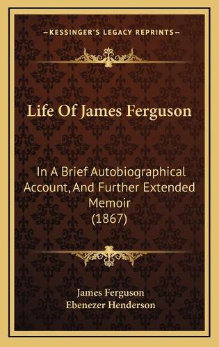 Life Of James Ferguson: In A Brief Autobiographical Account, And Further Extended Memoir (1867)(English)
