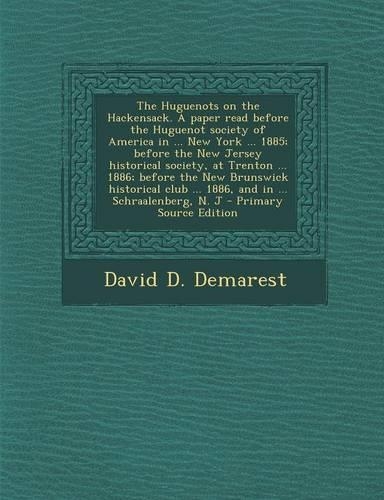 The Huguenots on the Hackensack. a Paper Read Before the Huguenot Society of America in ... New York ... 1885; Before the New Jersey Historical Society, at Trenton ... 1886; Before the New Brunswick Historical Club ... 1886, and in ... Schraalenber