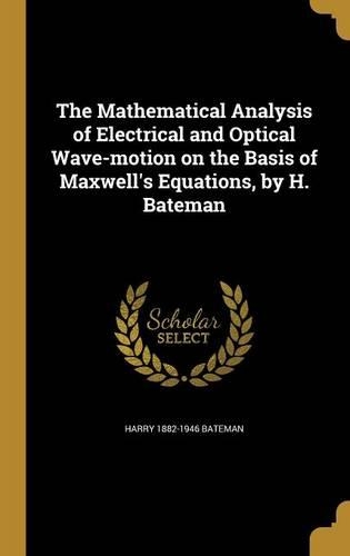 The Mathematical Analysis of Electrical and Optical Wave-Motion on the Basis of Maxwell's Equations, by H. Bateman