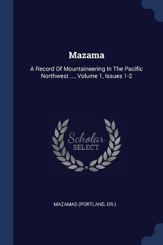 Mazama: A Record Of Mountaineering In The Pacific Northwest ..., Volume 1, Issues 1-2