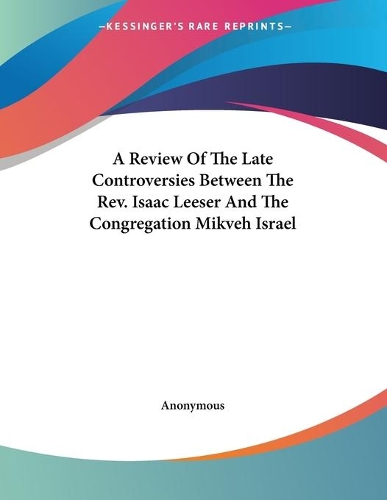 A Review Of The Late Controversies Between The Rev. Isaac Leeser And The Congregation Mikveh Israel