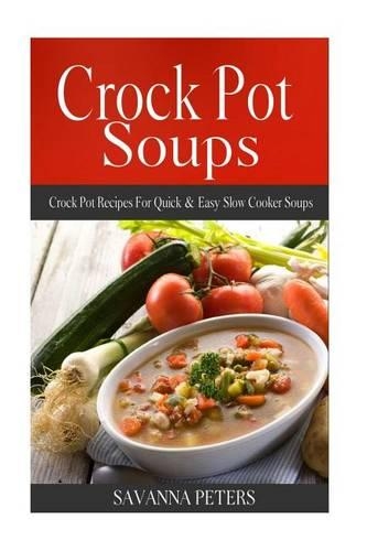 Crock Pot Soups: Crock Pot Recipes for Quick & Easy Slow Cooker Soups