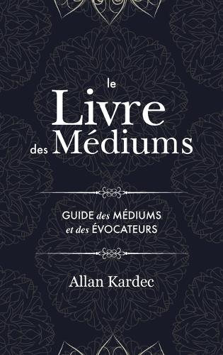 Le Livre des Médiums: contenant l'enseignement spécial des esprits sur les manifestations, communication avec le monde invisible, développement de la médiumnité - avec un