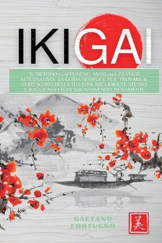 Ikigai: l metodo giapponese, Manuale pratico alternativo. La guida semplice per trovare il vero scopo della tua vita, migliora te stesso e raggiungi i tuoi 
