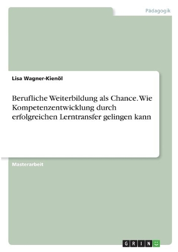 Berufliche Weiterbildung als Chance. Wie Kompetenzentwicklung durch erfolgreichen Lerntransfer gelingen kann