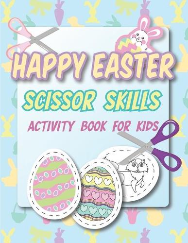 Happy Easter Scissor Skills Activity Book for Kids: Coloring and Cutting Workbook / Toddlers Easter Scissor Skills Easy to Hard / Easter Coloring Pages / Easter Practice Gift for Kids