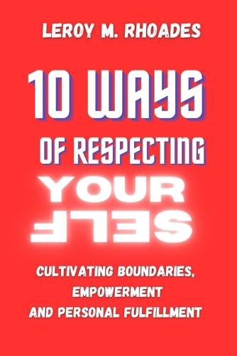 10 Ways Of Respecting Yourself.: Cultivating Boundaries, Empowerment, and Personal Fulfillment.