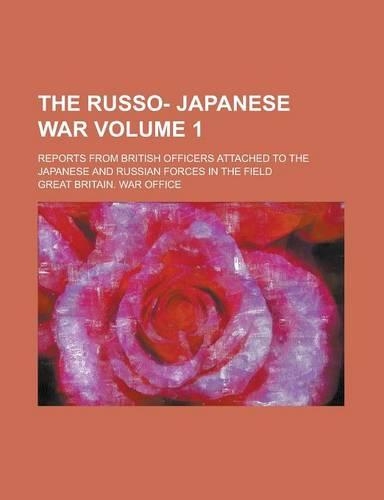 The Russo- Japanese War; Reports from British Officers Attached to the Japanese and Russian Forces in the Field Volume 1