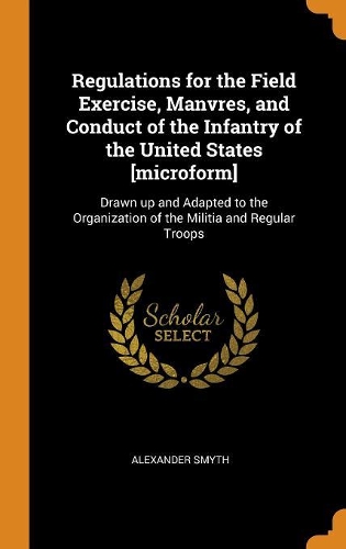 Regulations for the Field Exercise, Manvres, and Conduct of the Infantry of the United States [microform]: Drawn Up and Adapted to the Organization of the Militia and Regular Troops