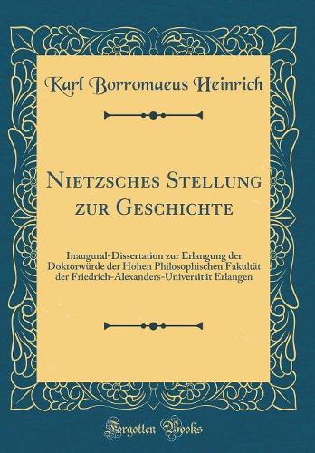 Nietzsches Stellung zur Geschichte: Inaugural-Dissertation zur Erlangung der Doktorwürde der Hohen Philosophischen Fakultät der Friedrich-Alexanders-Universität Erlangen (Classic Reprint)