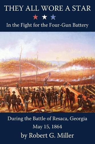 They All Wore a Star: In the Fight for the Four-Gun Battery during the Battle of Resaca, Georgia, May 15, 1864