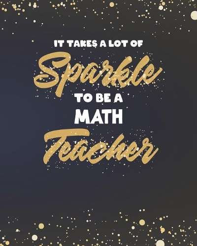 It Takes A Lot Of Sparkle To Be A Math Teacher: Dot Grid Notebook and Gold Sparkly Appreciation Gift for Geometry Algebra Calculus Mathematics STEM Teachers