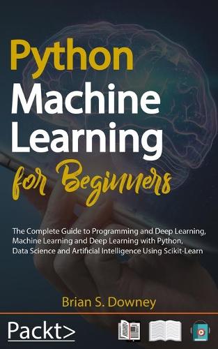 Python Machine Learning For Beginners: The Complete Guide to Programming and Deep Learning, Machine Learning and Deep Learning with Python, Data Science and Artificial Intelligence Using 