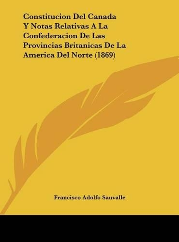 Constitucion del Canada y Notas Relativas a la Confederacion de Las Provincias Britanicas de La America del Norte (1869)