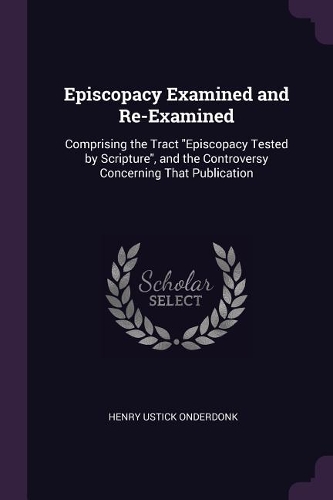 Episcopacy Examined and Re-Examined: Comprising the Tract "Episcopacy Tested by Scripture", and the Controversy Concerning That Publication