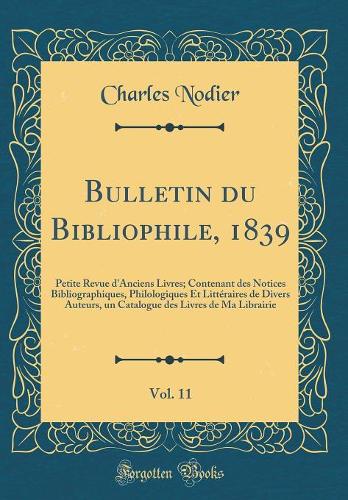 Bulletin Du Bibliophile, 1839, Vol. 11: Petite Revue d'Anciens Livres; Contenant Des Notices Bibliographiques, Philologiques Et Littéraires de Divers Auteurs, Un Catalogue Des Livres de Ma