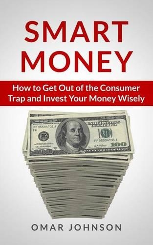 Smart Money: How To Get Out Of The Consumer Trap And Invest Your Money Wisely