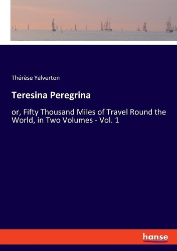 Teresina Peregrina: or, Fifty Thousand Miles of Travel Round the World, in Two Volumes - Vol. 1