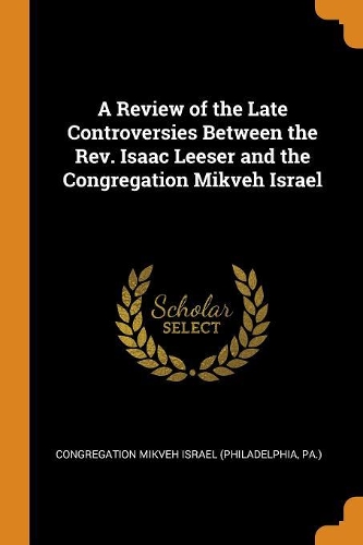 A Review of the Late Controversies Between the Rev. Isaac Leeser and the Congregation Mikveh Israel
