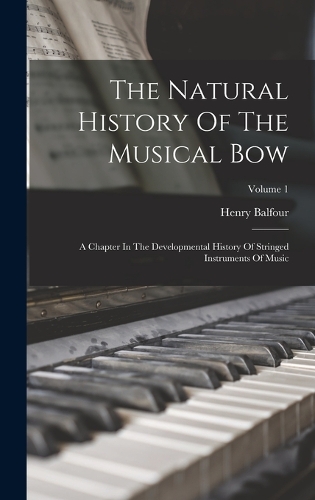Natural History Of The Musical Bow: A Chapter In The Developmental History Of Stringed Instruments Of Music; Volume 1