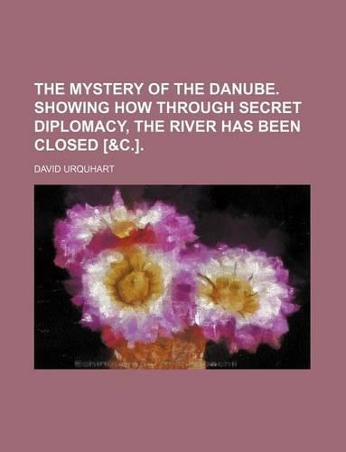 The Mystery of the Danube. Showing How Through Secret Diplomacy, the River Has Been Closed [&C.].