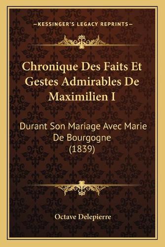 Chronique Des Faits Et Gestes Admirables De Maximilien I: Durant Son Mariage Avec Marie De Bourgogne (1839)(French)