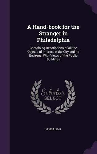 A Hand-book for the Stranger in Philadelphia: Containing Descriptions of all the Objects of Interest in the City and its Environs; With Views of the Public Buildings