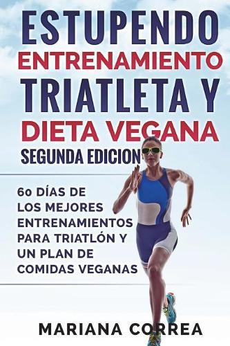 ESTUPENDO ENTRENAMIENTO TRIATLETA y DIETA VEGANA SEGUNDA EDICION: 60 DIAS DE LOS MEJORES ENTRENAMIENTOS PARA TRIATLON y UN PLAN DE COMIDAS VEGANAS